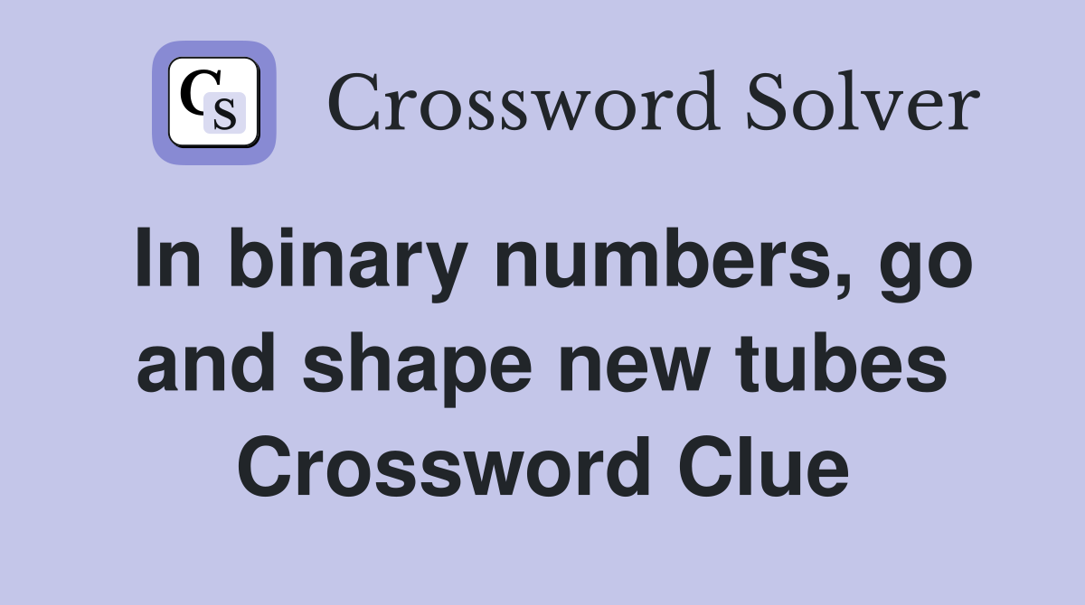 In binary numbers, go and shape new tubes Crossword Clue Answers
